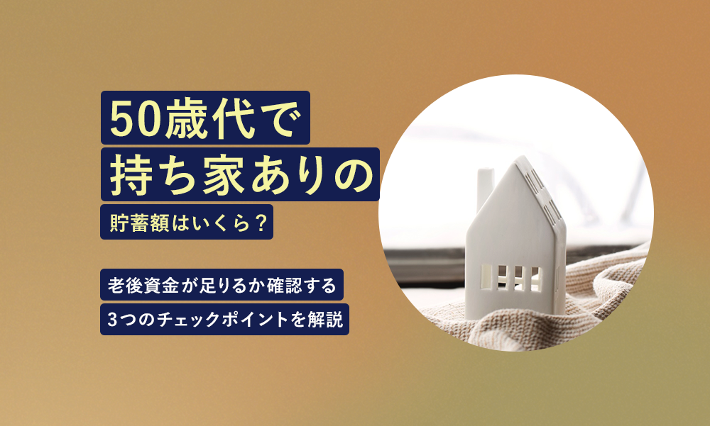 50歳代で持ち家あり世帯の老後資金はいくら必要?今の貯蓄額で足りるか確認する3つのチェックポイントを解説