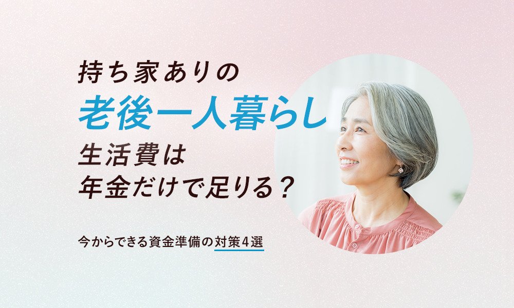 持ち家ありの老後一人暮らし 生活費は年金だけで足りる?今からできる資金準備の対策4選